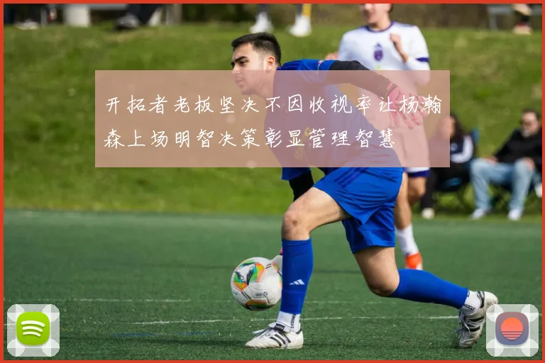 开拓者老板坚决不因收视率让杨瀚森上场明智决策彰显管理智慧