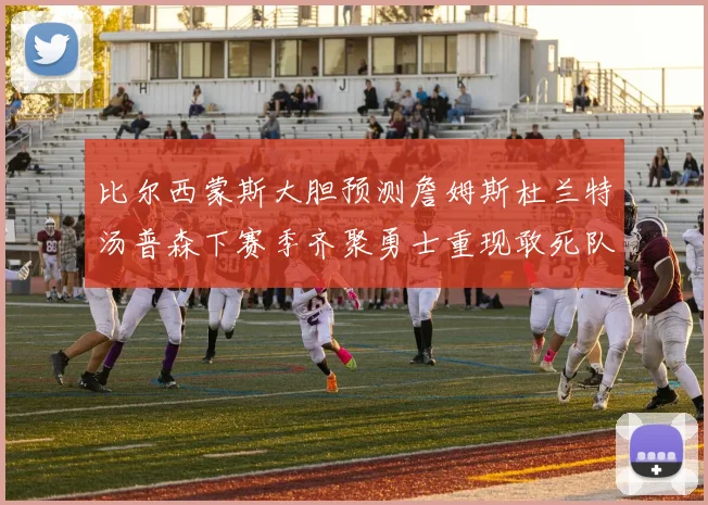 比尔西蒙斯大胆预测詹姆斯杜兰特汤普森下赛季齐聚勇士重现敢死队辉煌
