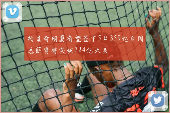 约基奇明夏有望签下5年359亿合同总薪资将突破724亿大关