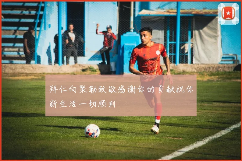 拜仁向聚勒致敬感谢你的贡献祝你新生活一切顺利
