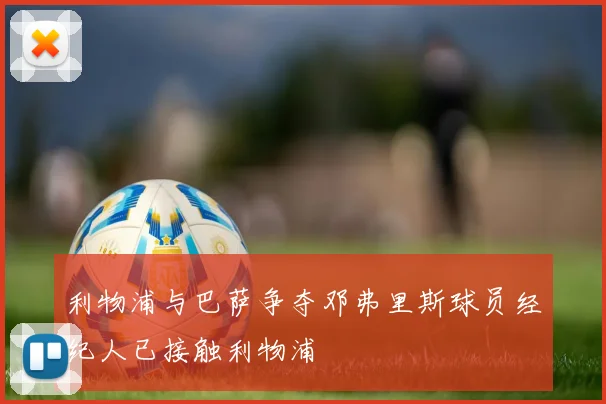 利物浦与巴萨争夺邓弗里斯球员经纪人已接触利物浦