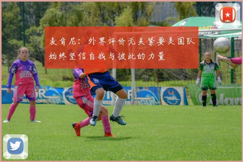 麦肯尼：外界评价无关紧要美国队始终坚信自我与彼此的力量