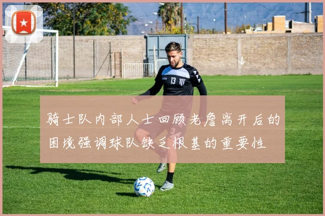 骑士队内部人士回顾老詹离开后的困境强调球队缺乏根基的重要性