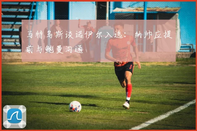 马特乌斯谈诺伊尔入选：纳帅应提前与鲍曼沟通