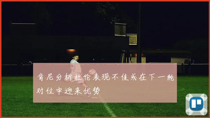 肯尼分析杜伦表现不佳或在下一轮对位中迎来优势
